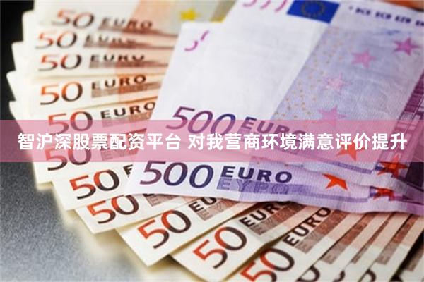 智沪深股票配资平台 对我营商环境满意评价提升
