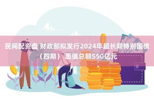 民间配资盘 财政部拟发行2024年超长期特别国债（四期） 面值总额550亿元