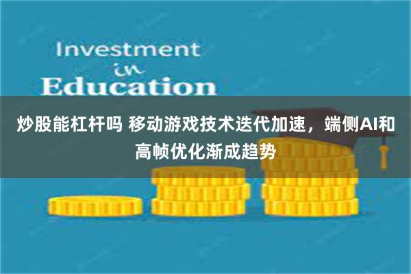 炒股能杠杆吗 移动游戏技术迭代加速，端侧AI和高帧优化渐成趋势