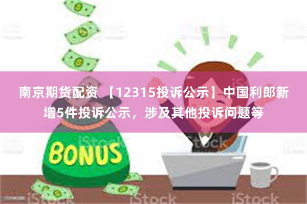 南京期货配资 【12315投诉公示】中国利郎新增5件投诉公示，涉及其他投诉问题等