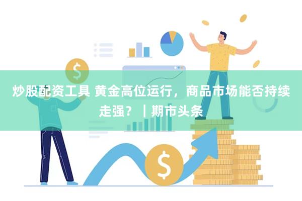 炒股配资工具 黄金高位运行，商品市场能否持续走强？｜期市头条
