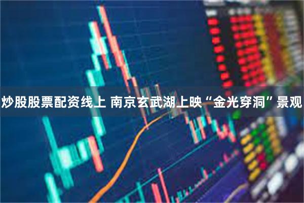 炒股股票配资线上 南京玄武湖上映“金光穿洞”景观