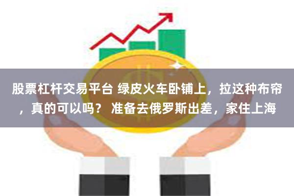 股票杠杆交易平台 绿皮火车卧铺上，拉这种布帘，真的可以吗？ 准备去俄罗斯出差，家住上海