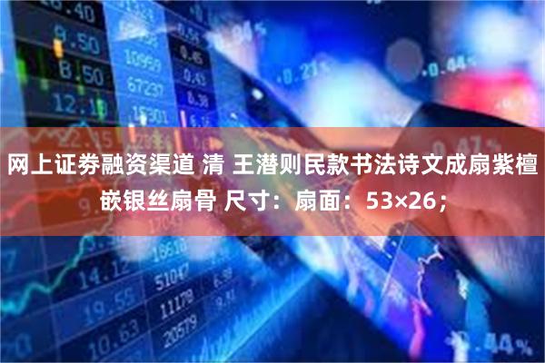 网上证劵融资渠道 清 王潜则民款书法诗文成扇紫檀嵌银丝扇骨 尺寸：扇面：53×26；