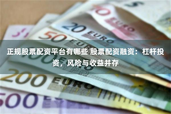 正规股票配资平台有哪些 股票配资融资：杠杆投资，风险与收益并存