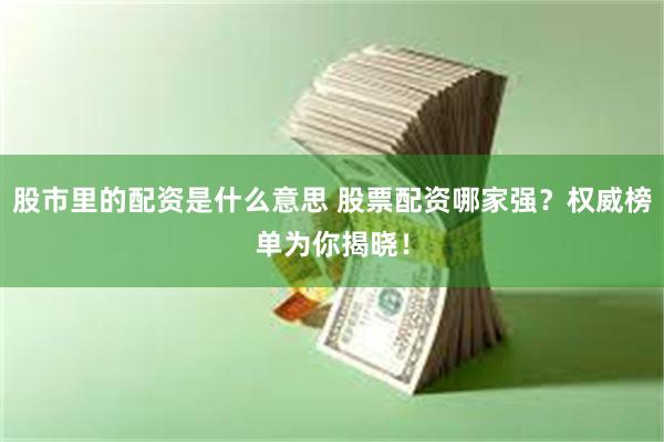 股市里的配资是什么意思 股票配资哪家强？权威榜单为你揭晓！