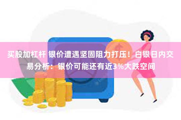 买股加杠杆 银价遭遇坚固阻力打压！白银日内交易分析：银价可能还有近3%大跌空间