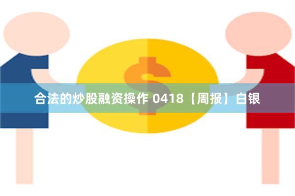 合法的炒股融资操作 0418【周报】白银