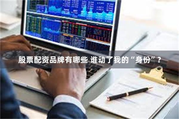 股票配资品牌有哪些 谁动了我的“身份”？