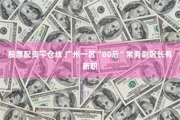 股票配资平仓线 广州一区“80后”常务副区长有新职