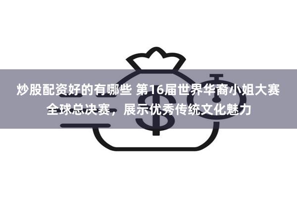 炒股配资好的有哪些 第16届世界华裔小姐大赛全球总决赛，展示优秀传统文化魅力