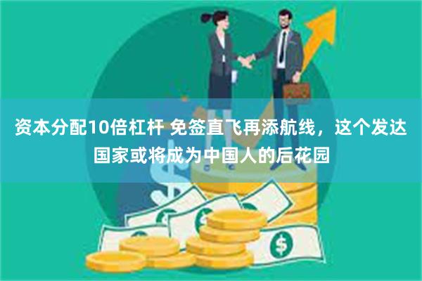 资本分配10倍杠杆 免签直飞再添航线，这个发达国家或将成为中国人的后花园