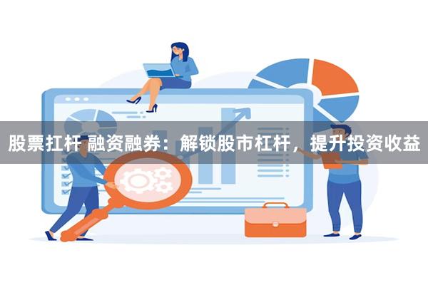 股票扛杆 融资融券：解锁股市杠杆，提升投资收益
