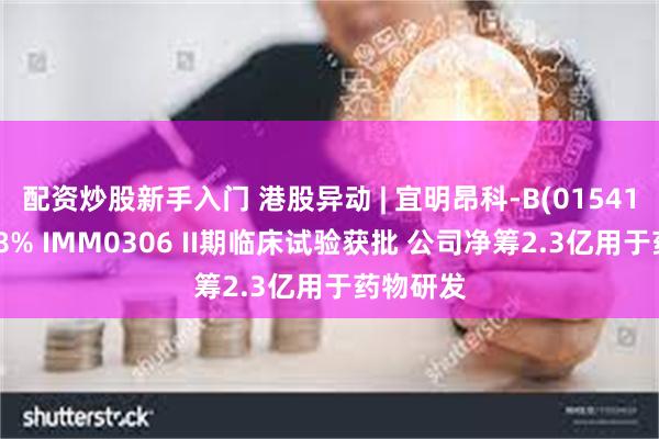 配资炒股新手入门 港股异动 | 宜明昂科-B(01541)现涨超8% IMM0306 II期临床试验获批 公司净筹2.3亿用于药物研发