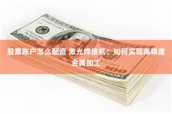 股票账户怎么配资 激光焊接机：如何实现高精度金属加工