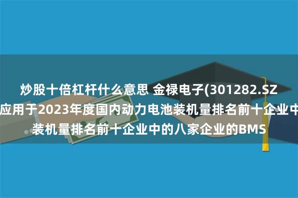 炒股十倍杠杆什么意思 金禄电子(301282.SZ)：公司PCB已配套应用于2023年度国内动力电池装机量排名前十企业中的八家企业的BMS