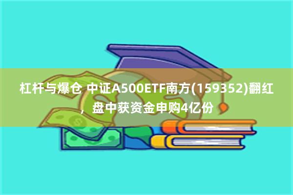 杠杆与爆仓 中证A500ETF南方(159352)翻红，盘中获资金申购4亿份