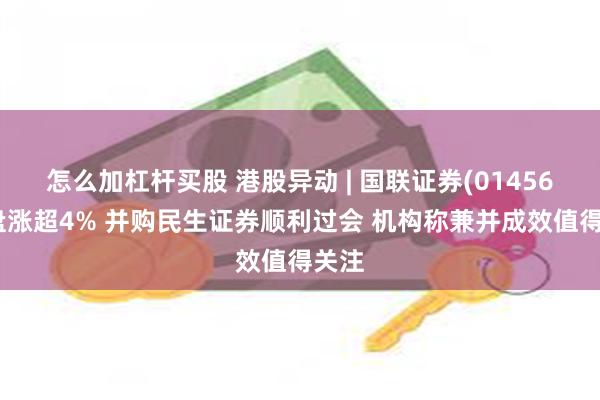 怎么加杠杆买股 港股异动 | 国联证券(01456)早盘涨超4% 并购民生证券顺利过会 机构称兼并成效值得关注
