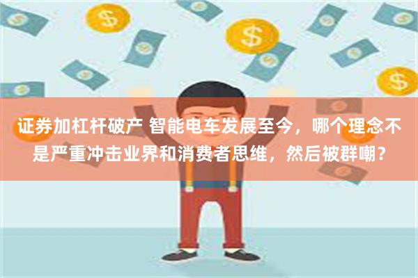 证券加杠杆破产 智能电车发展至今，哪个理念不是严重冲击业界和消费者思维，然后被群嘲？