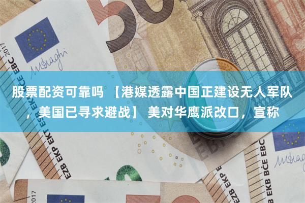 股票配资可靠吗 【港媒透露中国正建设无人军队，美国已寻求避战】 美对华鹰派改口，宣称