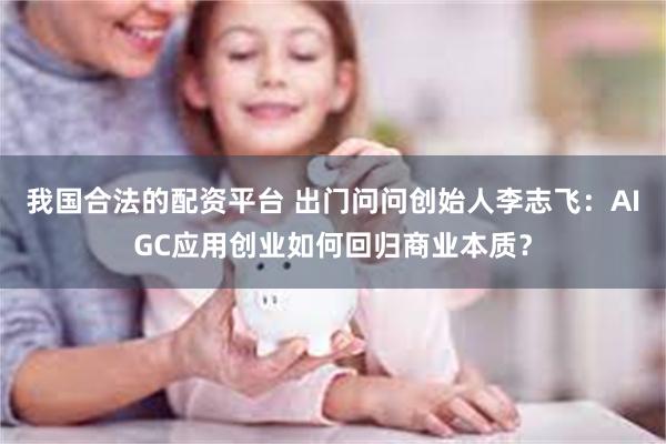 我国合法的配资平台 出门问问创始人李志飞：AIGC应用创业如何回归商业本质？