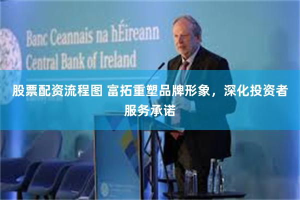 股票配资流程图 富拓重塑品牌形象，深化投资者服务承诺