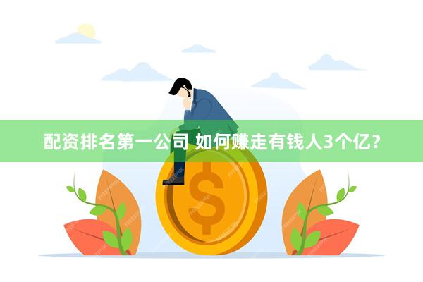 配资排名第一公司 如何赚走有钱人3个亿？