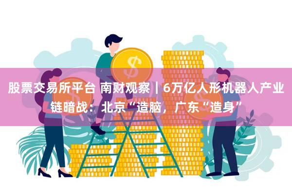 股票交易所平台 南财观察｜6万亿人形机器人产业链暗战：北京“造脑，广东“造身”