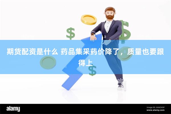 期货配资是什么 药品集采药价降了，质量也要跟得上