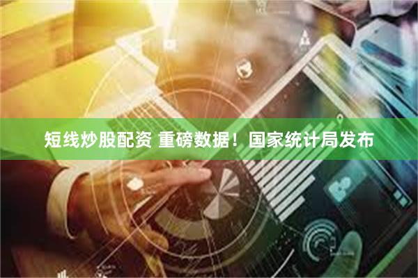 短线炒股配资 重磅数据！国家统计局发布