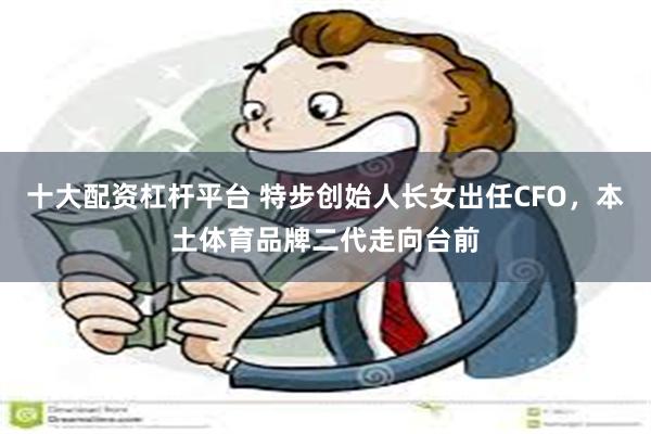 十大配资杠杆平台 特步创始人长女出任CFO，本土体育品牌二代走向台前