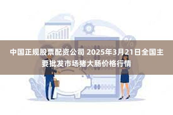中国正规股票配资公司 2025年3月21日全国主要批发市场猪大肠价格行情