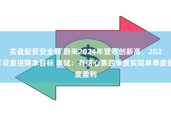 实盘配资安全吗 蔚来2024年营收创新高，2025年设激进降本目标 李斌：有信心第四季度实现单季度盈利