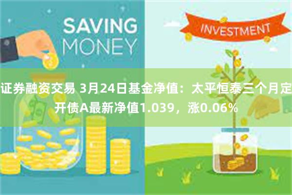 证券融资交易 3月24日基金净值：太平恒泰三个月定开债A最新净值1.039，涨0.06%