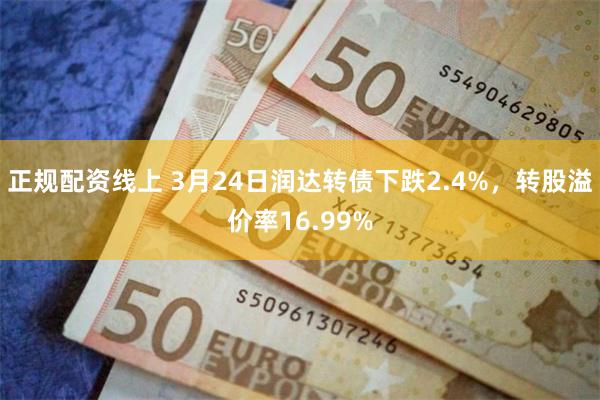 正规配资线上 3月24日润达转债下跌2.4%，转股溢价率16.99%