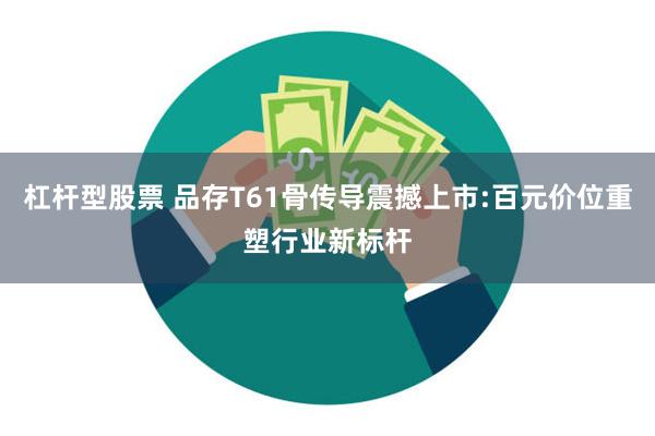 杠杆型股票 品存T61骨传导震撼上市:百元价位重塑行业新标杆