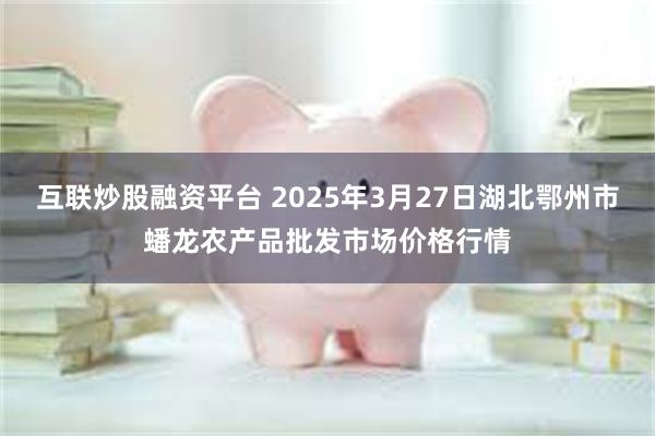 互联炒股融资平台 2025年3月27日湖北鄂州市蟠龙农产品批发市场价格行情