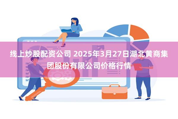 线上炒股配资公司 2025年3月27日湖北黄商集团股份有限公司价格行情