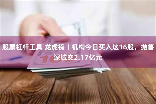 股票杠杆工具 龙虎榜丨机构今日买入这16股，抛售深城交2.17亿元
