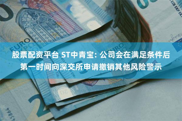 股票配资平台 ST中青宝: 公司会在满足条件后第一时间向深交所申请撤销其他风险警示