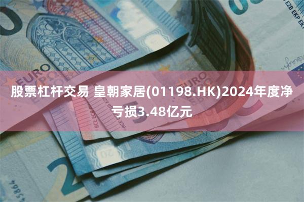 股票杠杆交易 皇朝家居(01198.HK)2024年度净亏损3.48亿元