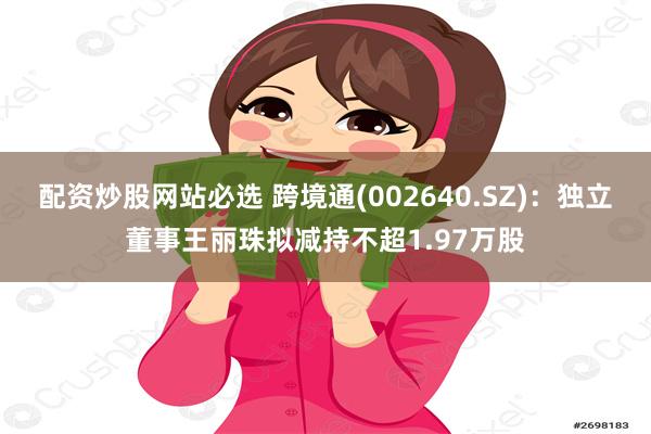 配资炒股网站必选 跨境通(002640.SZ)：独立董事王丽珠拟减持不超1.97万股