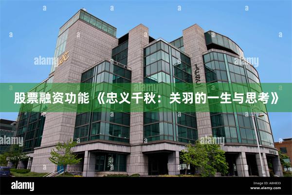 股票融资功能 《忠义千秋：关羽的一生与思考》