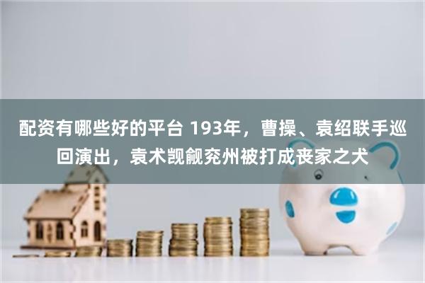 配资有哪些好的平台 193年，曹操、袁绍联手巡回演出，袁术觊觎兖州被打成丧家之犬