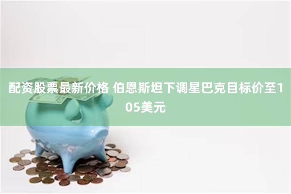 配资股票最新价格 伯恩斯坦下调星巴克目标价至105美元