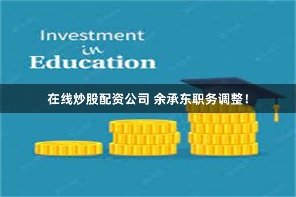 在线炒股配资公司 余承东职务调整！