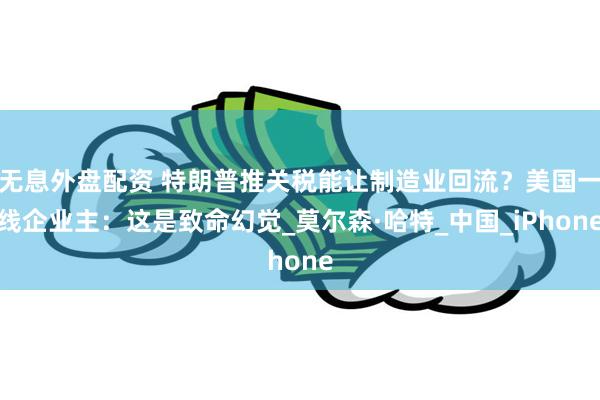 无息外盘配资 特朗普推关税能让制造业回流？美国一线企业主：这是致命幻觉_莫尔森·哈特_中国_iPhone
