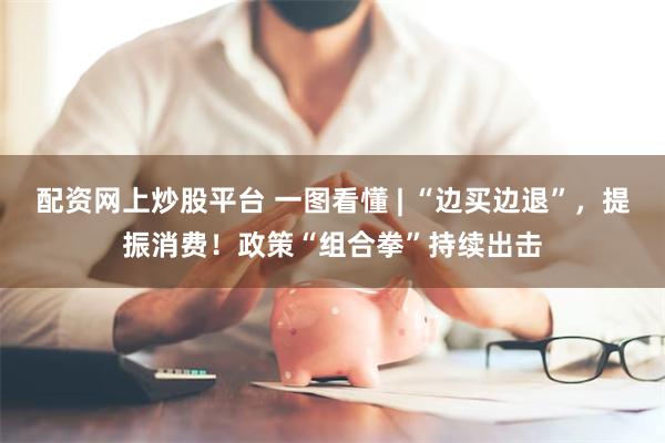 配资网上炒股平台 一图看懂 | “边买边退”，提振消费！政策“组合拳”持续出击