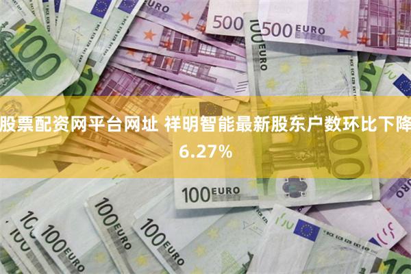 股票配资网平台网址 祥明智能最新股东户数环比下降6.27%