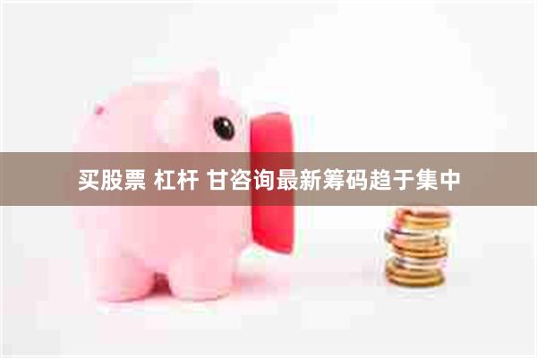买股票 杠杆 甘咨询最新筹码趋于集中